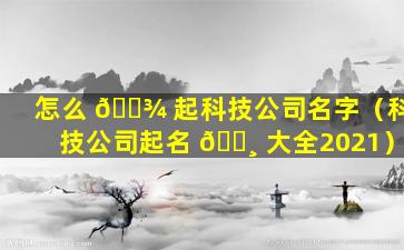 怎么 🌾 起科技公司名字（科技公司起名 🕸 大全2021）